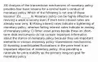 35) Analysis of the transmission mechanisms of monetary policy provides four basic lessons for a central bank's conduct of monetary policy. Which of the following is not one of these lessons? 35) ______ A) Monetary policy can be highly effective in reviving a weak economy even if short-term interest rates are already near zero. B) Rising interest rates indicate a tightening of monetary policy, whereas falling interest rates indicate an easing of monetary policy. C) Other asset prices beside those on short-term debt instruments do not contain important information about the stance of monetary policy because they are important elements in various monetary policy transmission mechanisms. D) Avoiding unanticipated fluctuations in the price level is an important objective of monetary policy, thus providing a rationale for price stability as the primary long-run goal for monetary policy.