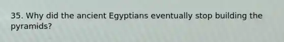 35. Why did the ancient Egyptians eventually stop building the pyramids?