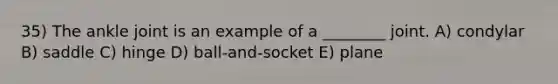 35) The ankle joint is an example of a ________ joint. A) condylar B) saddle C) hinge D) ball-and-socket E) plane