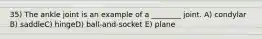 35) The ankle joint is an example of a ________ joint. A) condylar B) saddleC) hingeD) ball-and-socket E) plane