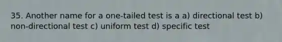 35. Another name for a one-tailed test is a a) directional test b) non-directional test c) uniform test d) specific test