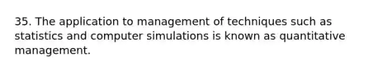 35. The application to management of techniques such as statistics and computer simulations is known as quantitative management.