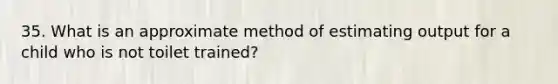 35. What is an approximate method of estimating output for a child who is not toilet trained?