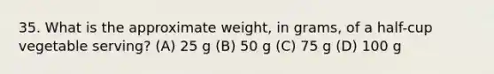 35. What is the approximate weight, in grams, of a half-cup vegetable serving? (A) 25 g (B) 50 g (C) 75 g (D) 100 g