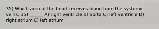 35) Which area of the heart receives blood from the systemic veins: 35) ______ A) right ventricle B) aorta C) left ventricle D) right atrium E) left atrium