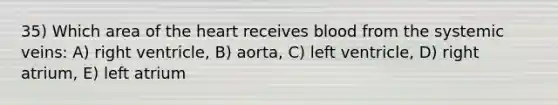 35) Which area of the heart receives blood from the systemic veins: A) right ventricle, B) aorta, C) left ventricle, D) right atrium, E) left atrium