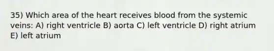 35) Which area of <a href='https://www.questionai.com/knowledge/kya8ocqc6o-the-heart' class='anchor-knowledge'>the heart</a> receives blood from the systemic veins: A) right ventricle B) aorta C) left ventricle D) right atrium E) left atrium