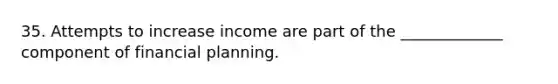 35. Attempts to increase income are part of the _____________ component of financial planning.