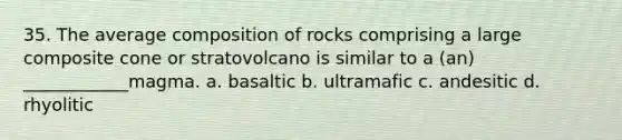 35. The average composition of rocks comprising a large composite cone or stratovolcano is similar to a (an) ____________magma. a. basaltic b. ultramafic c. andesitic d. rhyolitic