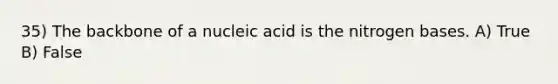 35) The backbone of a nucleic acid is the nitrogen bases. A) True B) False