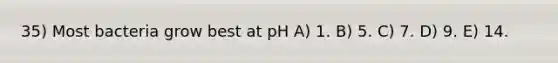 35) Most bacteria grow best at pH A) 1. B) 5. C) 7. D) 9. E) 14.