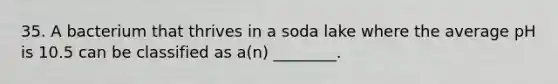 35. A bacterium that thrives in a soda lake where the average pH is 10.5 can be classified as a(n) ________.