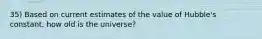 35) Based on current estimates of the value of Hubble's constant, how old is the universe?