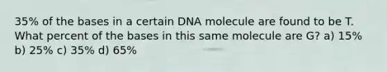 35% of the bases in a certain DNA molecule are found to be T. What percent of the bases in this same molecule are G? a) 15% b) 25% c) 35% d) 65%