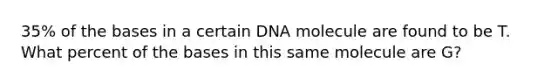 35% of the bases in a certain DNA molecule are found to be T. What percent of the bases in this same molecule are G?