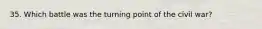 35. Which battle was the turning point of the civil war?