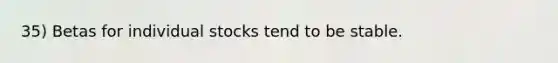 35) Betas for individual stocks tend to be stable.