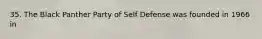 35. The Black Panther Party of Self Defense was founded in 1966 in