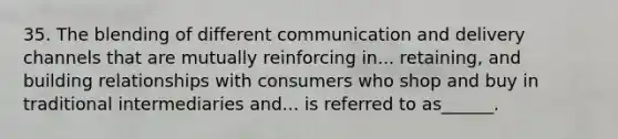 35. The blending of different communication and delivery channels that are mutually reinforcing in... retaining, and building relationships with consumers who shop and buy in traditional intermediaries and... is referred to as______.