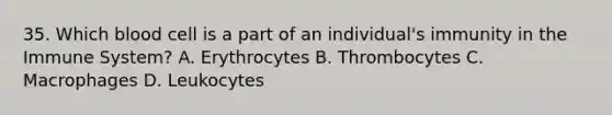 35. Which blood cell is a part of an individual's immunity in the Immune System? A. Erythrocytes B. Thrombocytes C. Macrophages D. Leukocytes