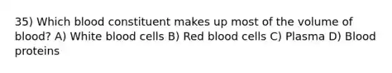 35) Which blood constituent makes up most of the volume of blood? A) White blood cells B) Red blood cells C) Plasma D) Blood proteins