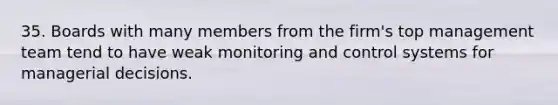 35. Boards with many members from the firm's top management team tend to have weak monitoring and control systems for managerial decisions.