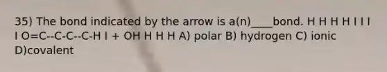 35) The bond indicated by the arrow is a(n)____bond. H H H H I I I I O=C--C-C--C-H I + OH H H H A) polar B) hydrogen C) ionic D)covalent