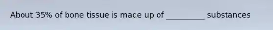 About 35% of bone tissue is made up of __________ substances