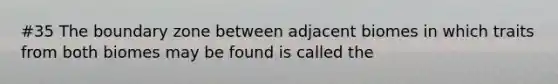 #35 The boundary zone between adjacent biomes in which traits from both biomes may be found is called the