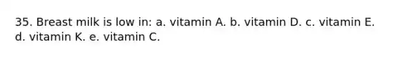 35. Breast milk is low in: a. vitamin A. b. vitamin D. c. vitamin E. d. vitamin K. e. vitamin C.