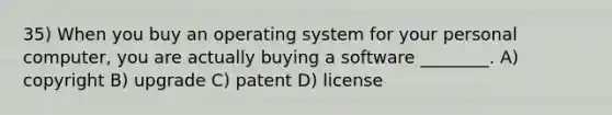 35) When you buy an operating system for your personal computer, you are actually buying a software ________. A) copyright B) upgrade C) patent D) license