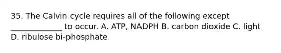 35. The Calvin cycle requires all of the following except _____________ to occur. A. ATP, NADPH B. carbon dioxide C. light D. ribulose bi-phosphate