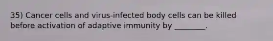 35) Cancer cells and virus-infected body cells can be killed before activation of adaptive immunity by ________.