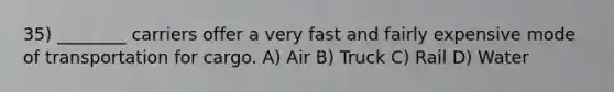 35) ________ carriers offer a very fast and fairly expensive mode of transportation for cargo. A) Air B) Truck C) Rail D) Water