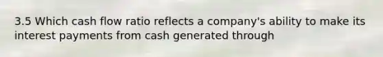 3.5 Which cash flow ratio reflects a company's ability to make its interest payments from cash generated through