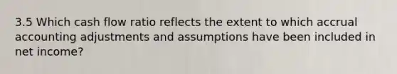 3.5 Which cash flow ratio reflects the extent to which accrual accounting adjustments and assumptions have been included in net income?