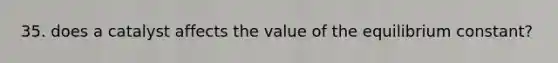 35. does a catalyst affects the value of the equilibrium constant?