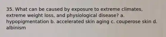 35. What can be caused by exposure to extreme climates, extreme weight loss, and physiological disease? a. hypopigmentation b. accelerated skin aging c. couperose skin d. albinism