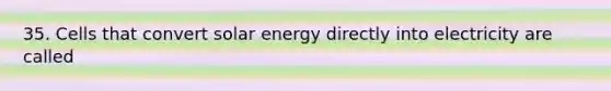 35. Cells that convert solar energy directly into electricity are called