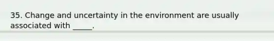 35. Change and uncertainty in the environment are usually associated with _____.