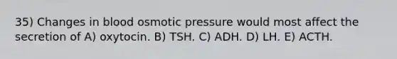 35) Changes in blood osmotic pressure would most affect the secretion of A) oxytocin. B) TSH. C) ADH. D) LH. E) ACTH.