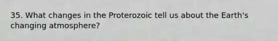 35. What changes in the Proterozoic tell us about the Earth's changing atmosphere?