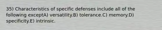 35) Characteristics of specific defenses include all of the following exceptA) versatility.B) tolerance.C) memory.D) specificity.E) intrinsic.