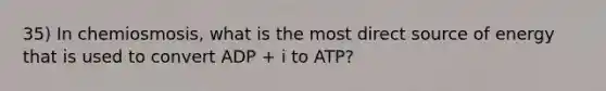 35) In chemiosmosis, what is the most direct source of energy that is used to convert ADP + i to ATP?