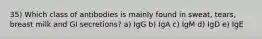 35) Which class of antibodies is mainly found in sweat, tears, breast milk and GI secretions? a) IgG b) IgA c) IgM d) IgD e) IgE