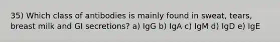 35) Which class of antibodies is mainly found in sweat, tears, breast milk and GI secretions? a) IgG b) IgA c) IgM d) IgD e) IgE