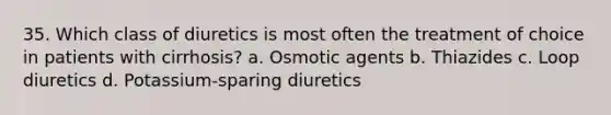 35. Which class of diuretics is most often the treatment of choice in patients with cirrhosis? a. Osmotic agents b. Thiazides c. Loop diuretics d. Potassium-sparing diuretics