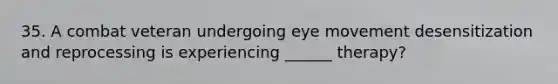 35. A combat veteran undergoing eye movement desensitization and reprocessing is experiencing ______ therapy?