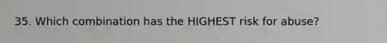 35. Which combination has the HIGHEST risk for abuse?