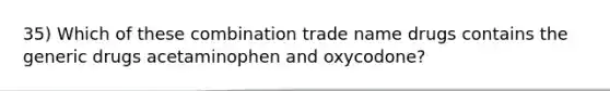 35) Which of these combination trade name drugs contains the generic drugs acetaminophen and oxycodone?